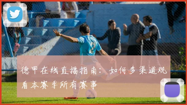 德甲在线直播指南：如何多渠道观看本赛季所有赛事