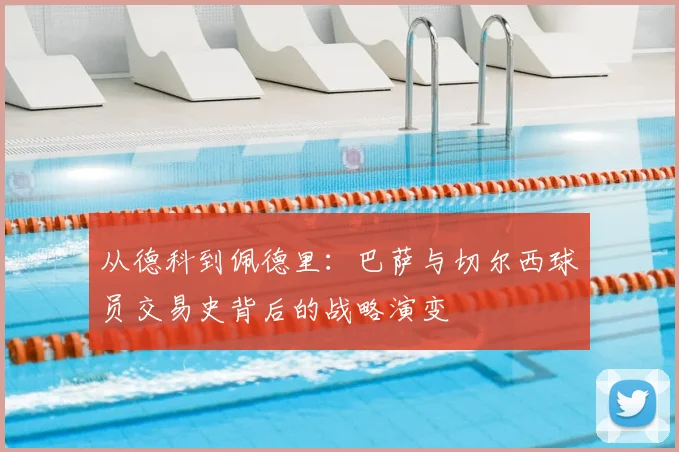 从德科到佩德里：巴萨与切尔西球员交易史背后的战略演变