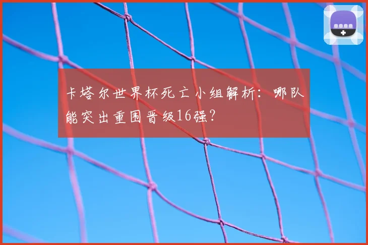 卡塔尔世界杯死亡小组解析:哪队能突出重围晋级16强?