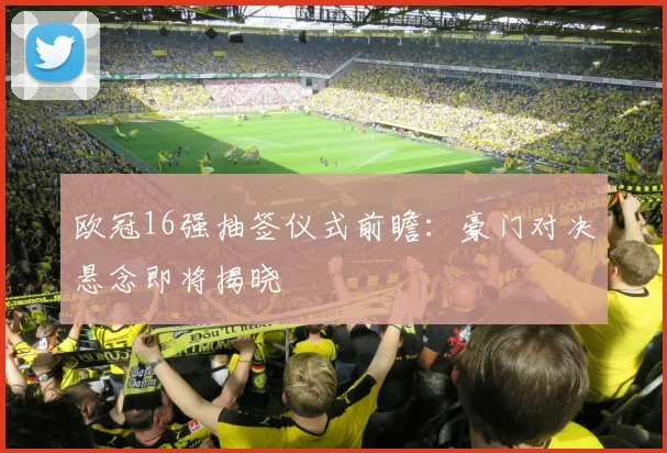 欧冠16强抽签仪式前瞻：豪门对决悬念即将揭晓