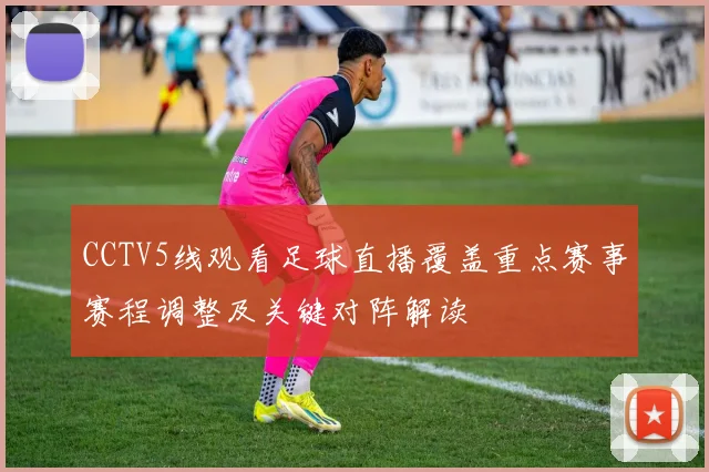 CCTV5线观看足球直播覆盖重点赛事赛程调整及关键对阵解读