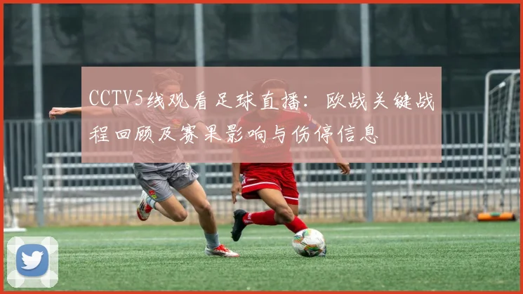 CCTV5线观看足球直播：欧战关键战程回顾及赛果影响与伤停信息
