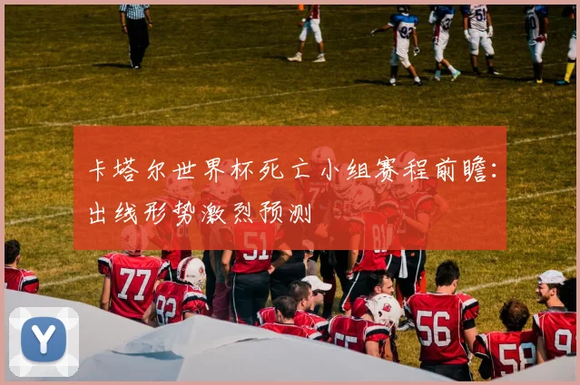 卡塔尔世界杯死亡小组赛程前瞻:出线形势激烈预测