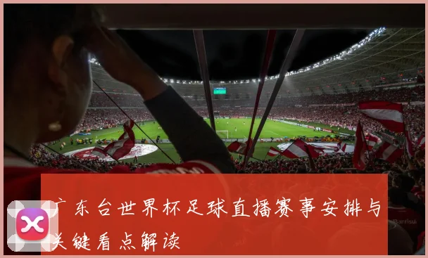 广东台世界杯足球直播赛事安排与关键看点解读