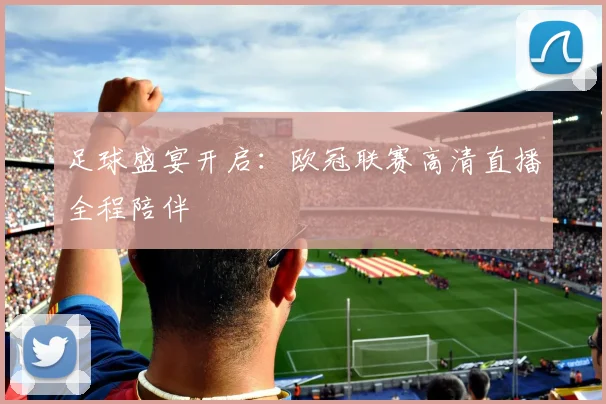 足球盛宴开启：欧冠联赛高清直播全程陪伴