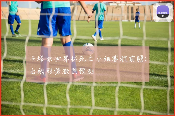 卡塔尔世界杯死亡小组赛程前瞻：出线形势激烈预测