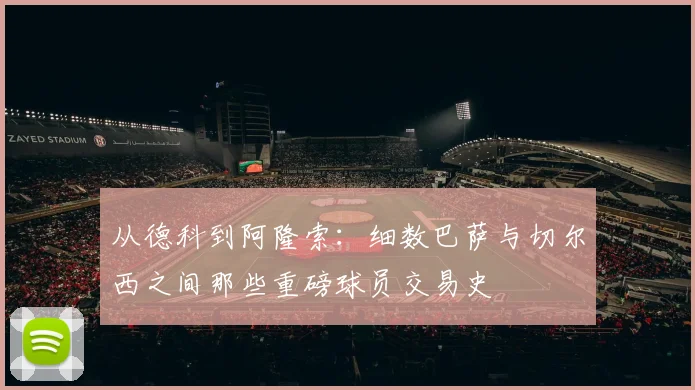 从德科到阿隆索：细数巴萨与切尔西之间那些重磅球员交易史