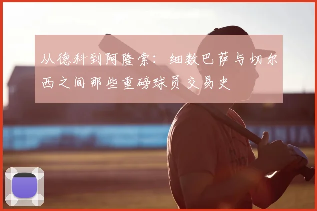 从德科到阿隆索：细数巴萨与切尔西之间那些重磅球员交易史