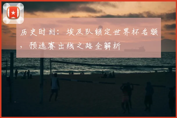 历史时刻：埃及队锁定世界杯名额，预选赛出线之路全解析
