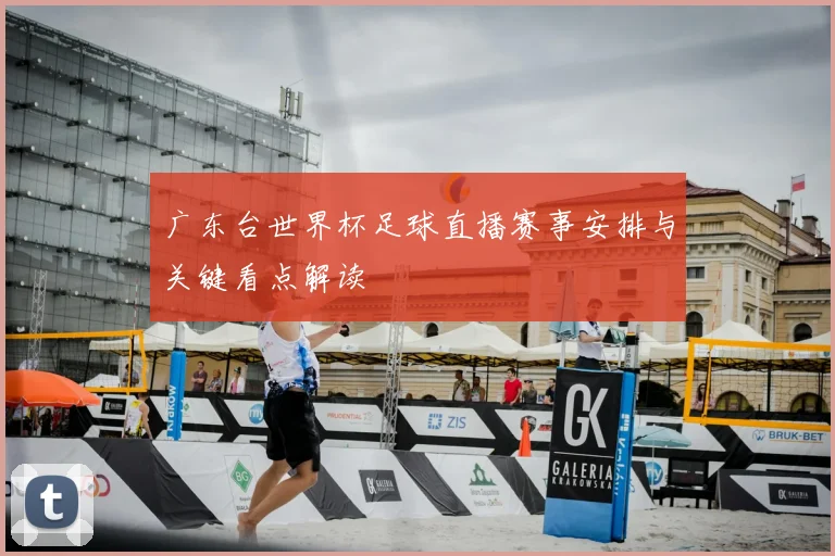 广东台世界杯足球直播赛事安排与关键看点解读