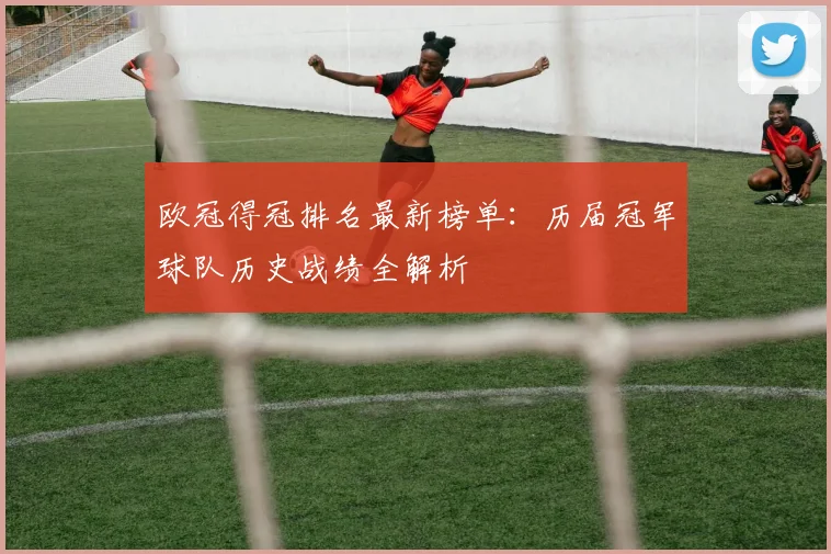 欧冠得冠排名最新榜单：历届冠军球队历史战绩全解析