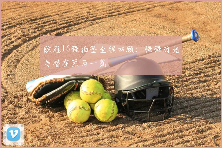 欧冠16强抽签全程回顾：强强对话与潜在黑马一览