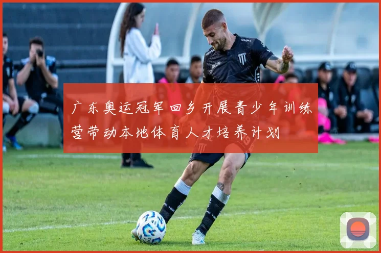 广东奥运冠军回乡开展青少年训练营带动本地体育人才培养计划