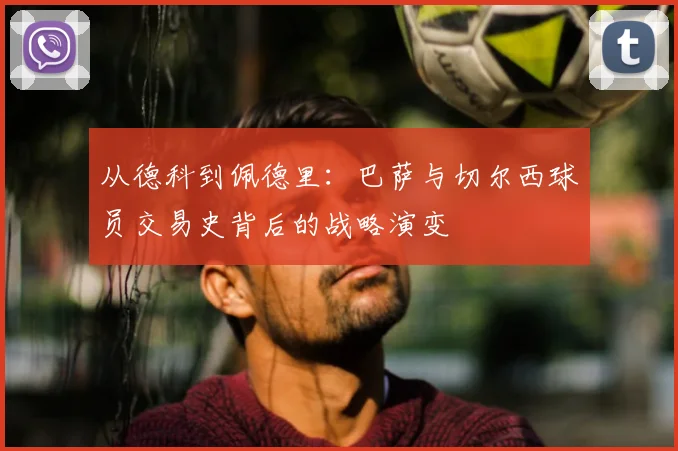 从德科到佩德里：巴萨与切尔西球员交易史背后的战略演变