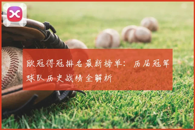 欧冠得冠排名最新榜单：历届冠军球队历史战绩全解析