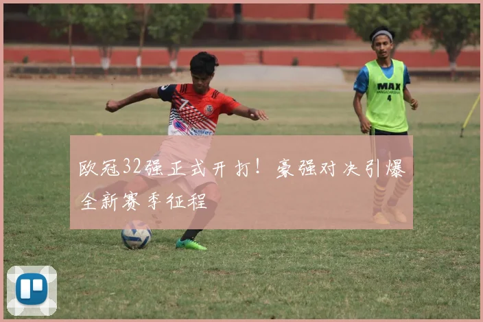 欧冠32强正式开打！豪强对决引爆全新赛季征程