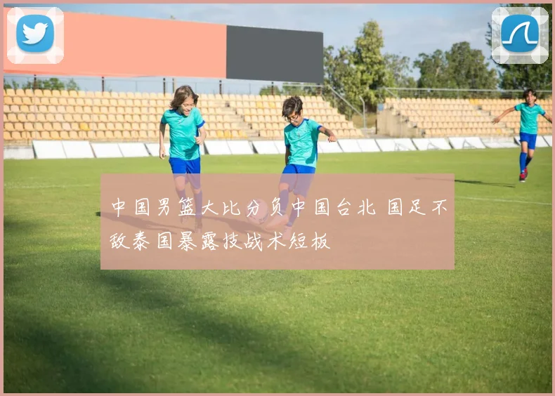 中国男篮大比分负中国台北 国足不敌泰国暴露技战术短板