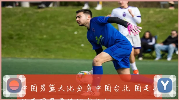 中国男篮大比分负中国台北 国足不敌泰国暴露技战术短板