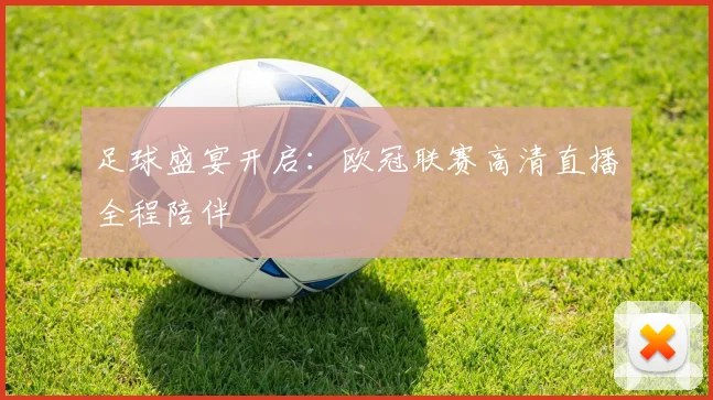 足球盛宴开启：欧冠联赛高清直播全程陪伴