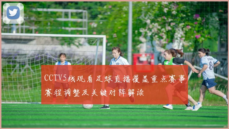 CCTV5线观看足球直播覆盖重点赛事赛程调整及关键对阵解读